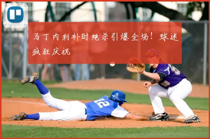马丁内利补时绝杀引爆全场!球迷疯狂庆祝