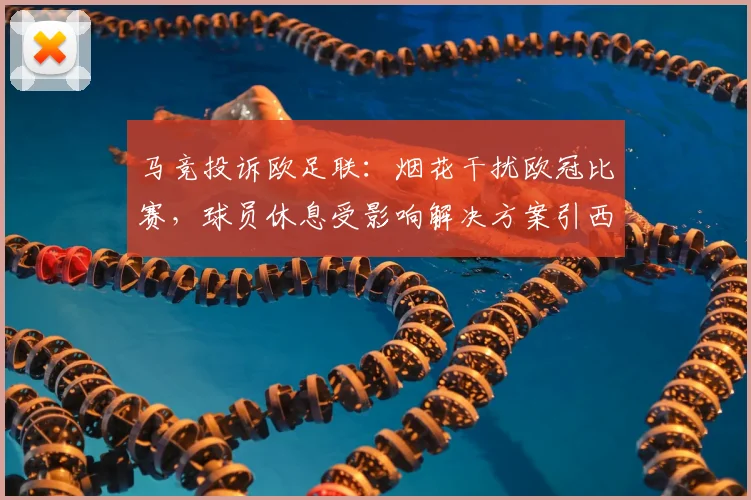 马竞投诉欧足联:烟花干扰欧冠比赛,球员休息受影响解决方案引西媒聚焦