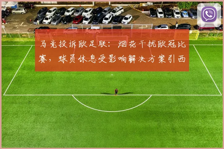 马竞投诉欧足联：烟花干扰欧冠比赛，球员休息受影响解决方案引西媒聚焦