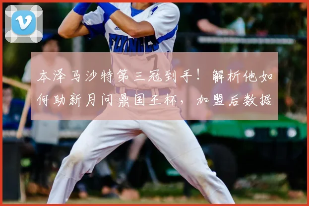 本泽马沙特第三冠到手!解析他如何助新月问鼎国王杯,加盟后数据一览