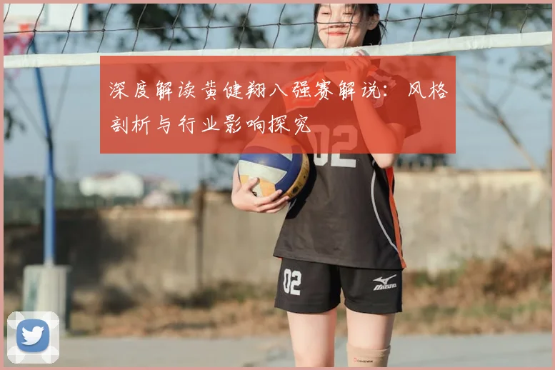 深度解读黄健翔八强赛解说：风格剖析与行业影响探究