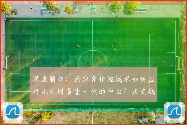 深度解析：西班牙传控战术如何应对比利时黄金一代的冲击？历史战绩与实战策略全解读