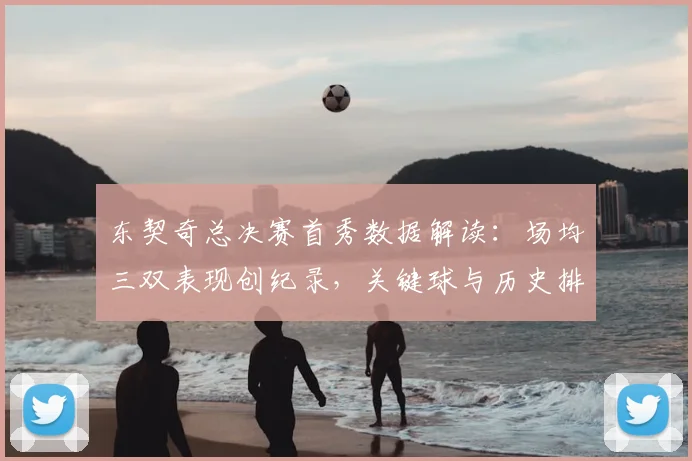 东契奇总决赛首秀数据解读:场均三双表现创纪录,关键球与历史排名一览