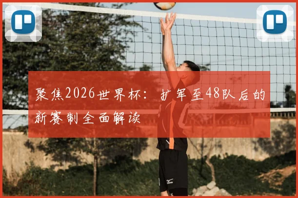 聚焦2026世界杯：扩军至48队后的新赛制全面解读