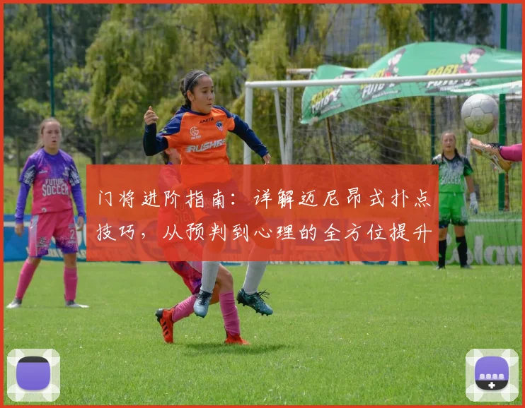 门将进阶指南：详解迈尼昂式扑点技巧，从预判到心理的全方位提升