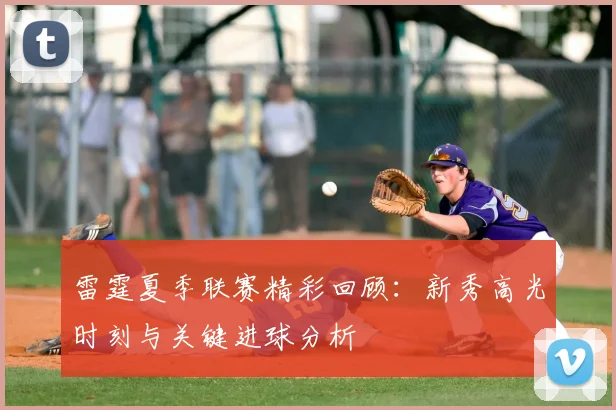 雷霆夏季联赛精彩回顾：新秀高光时刻与关键进球分析