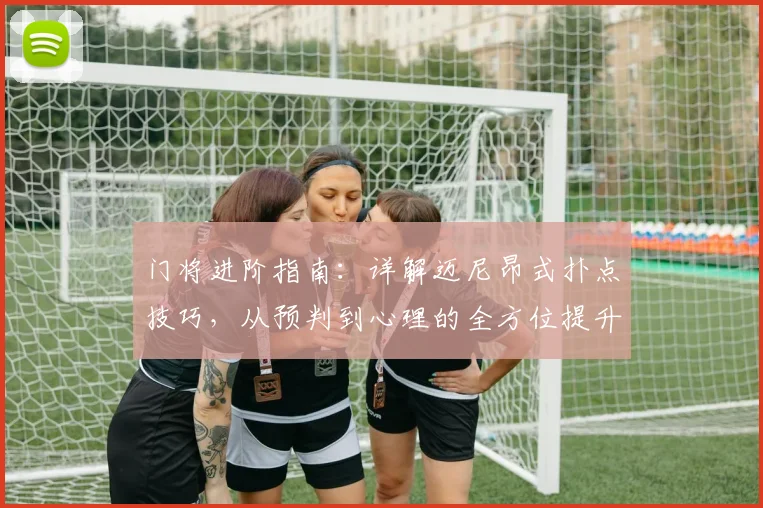 门将进阶指南:详解迈尼昂式扑点技巧,从预判到心理的全方位提升